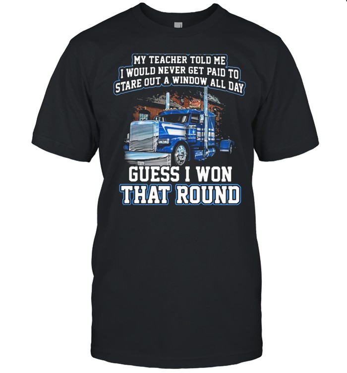My Teacher Told Me I Would Never Get Paid To Stare Out A Window All Day Guess I Won That Round Truck shirt