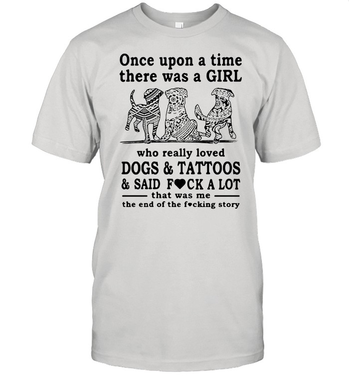 Once Upon A Time There Was A Girl Who Really Loved Dogs And Tattoos And Said Fuck A Lot That Was Me The End Of The Fucking Story shirt