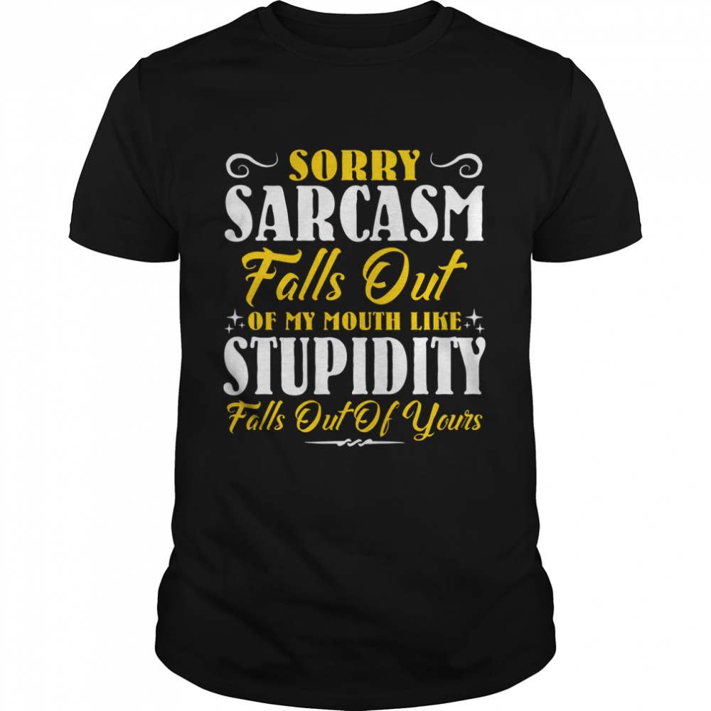 Sorry Sarcasm Falls Out Of My Mouth Like Stupidity Falls Out Of Yours shirt