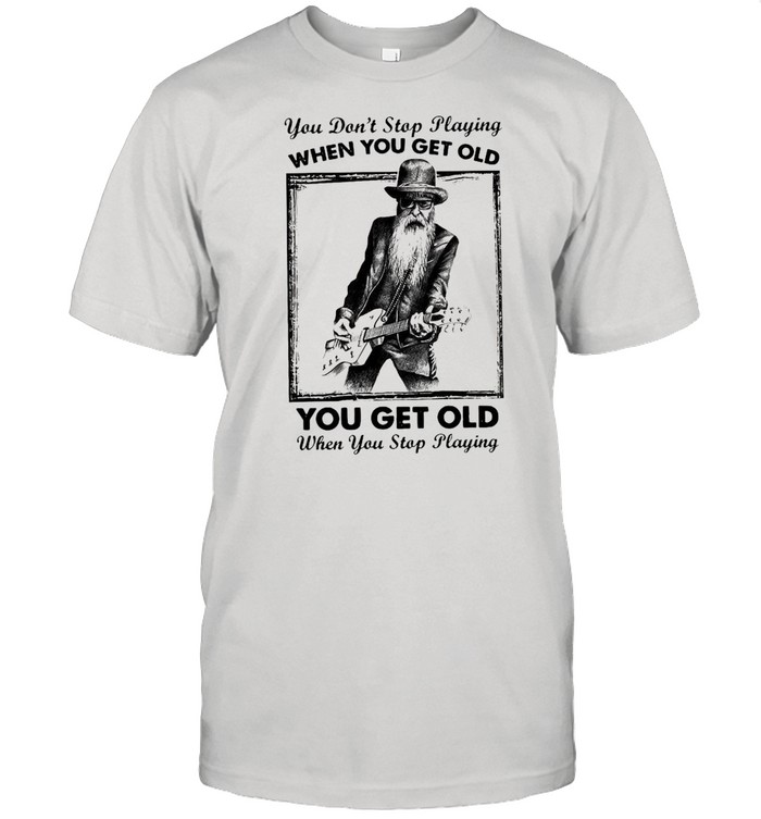 You Don’t Stop Playing Guitar When You Get Old shirt