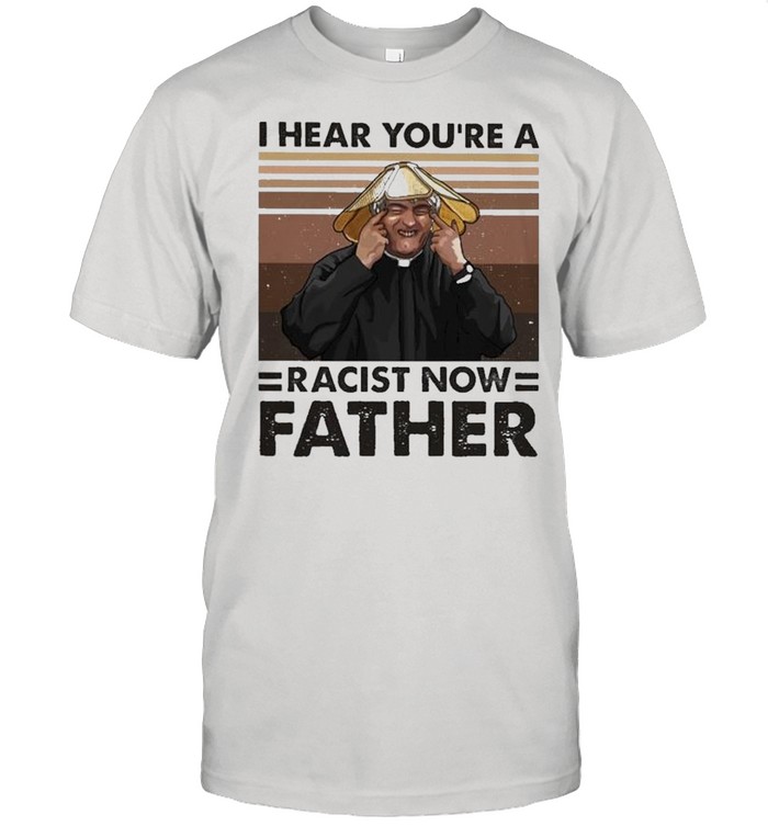 I hear you’re a Racist now Father vintage shirt