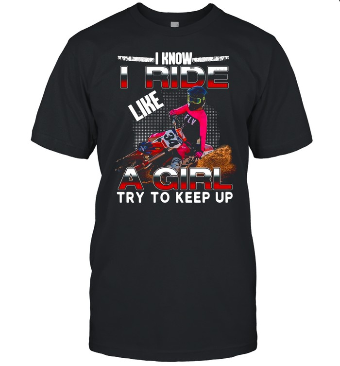 I Know I Ride Like A Girl Try To Keep Up shirt