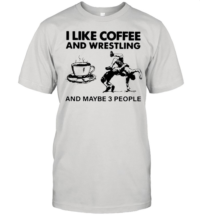 I Like Coffee And Wrestling And Maybe 3 People shirt