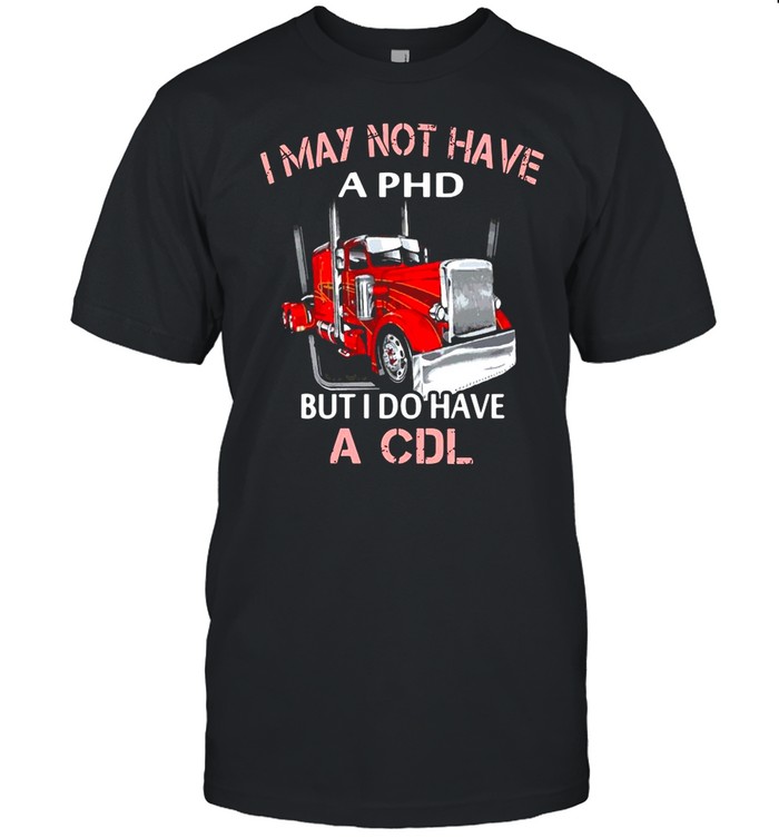 I May Not Have A PHD But I Do Have A CDL shirt