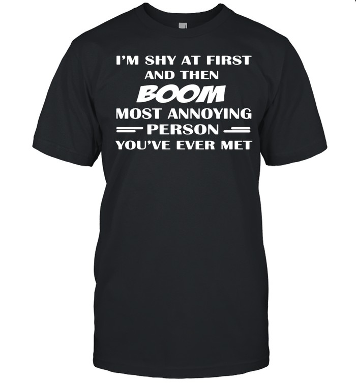 I’m Shy At First And Then Boom Most Annoying Person You’ve Ever Met shirt