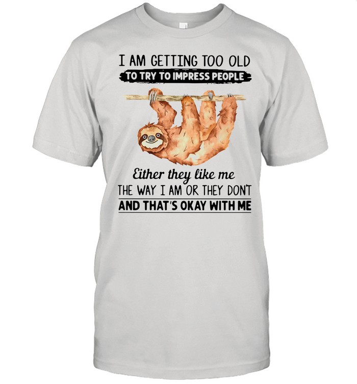 Sloth I Am Getting Too Old To Try To Impress People Either They Like Me The Way I Am Or They Don’t And That’s Okay With Me shirt