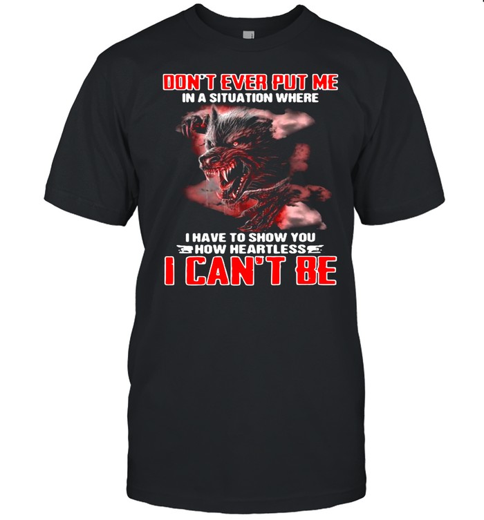 Wolf Don’t Ever Put Me In A Situation Where I Have To Show You How Heartless I Can’t Be shirt