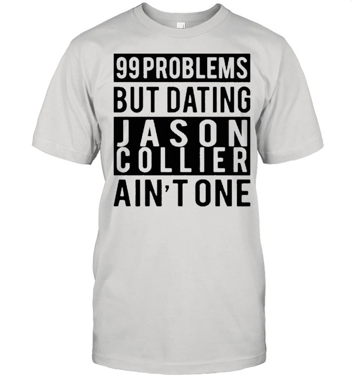 99 problems but dating jason collier aint one shirt