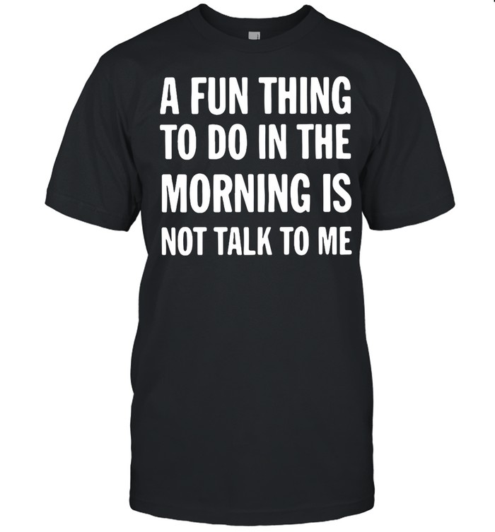 A Fun Thing To Do In The Morning Is Not Talk To Me shirt