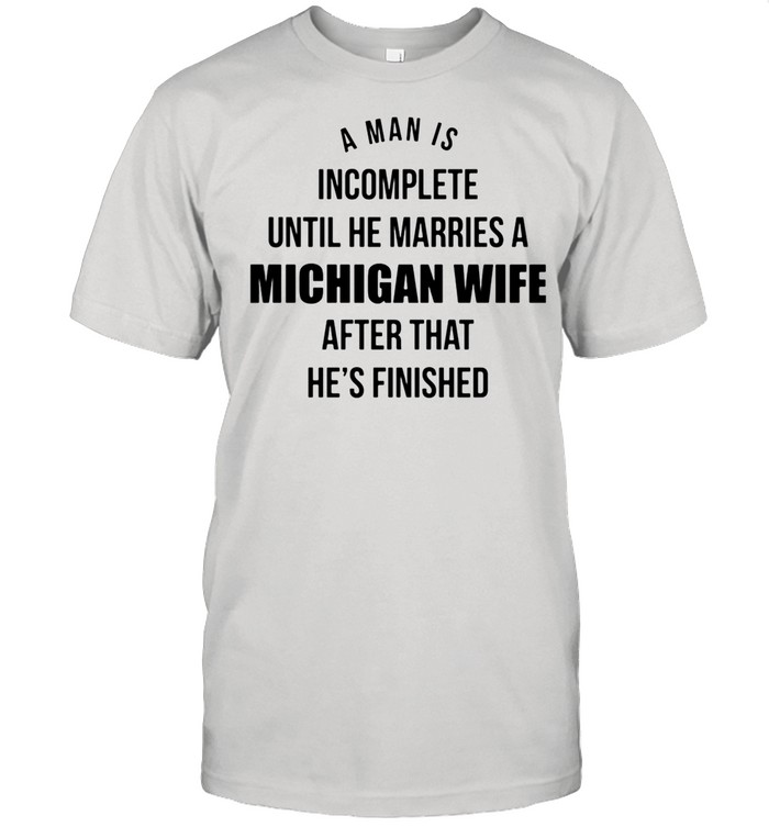 A Man Is Incomplete Until He Marries A Michigan Wife After That He’s Finished shirt