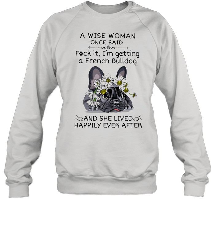 A Wise Woman Once Said Fuck it I'm Getting A French Bulldg And She Lived Happily Ever After shirt Unisex Sweatshirt