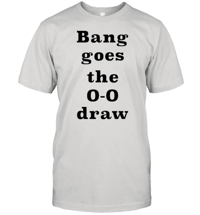 Bang goes the 0 0 draw shirt