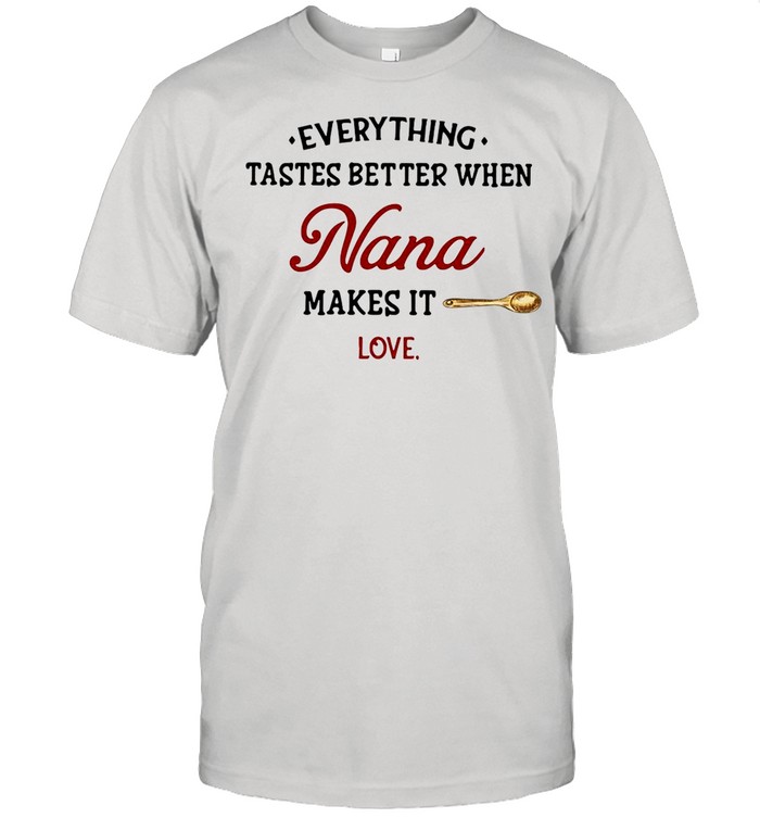 Everything Tastes Better When Nana Makes It Love shirt