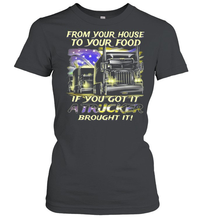 From Your House To Your Food If You Got It A Trucker Brought It American Flag shirt Classic Women's T-shirt