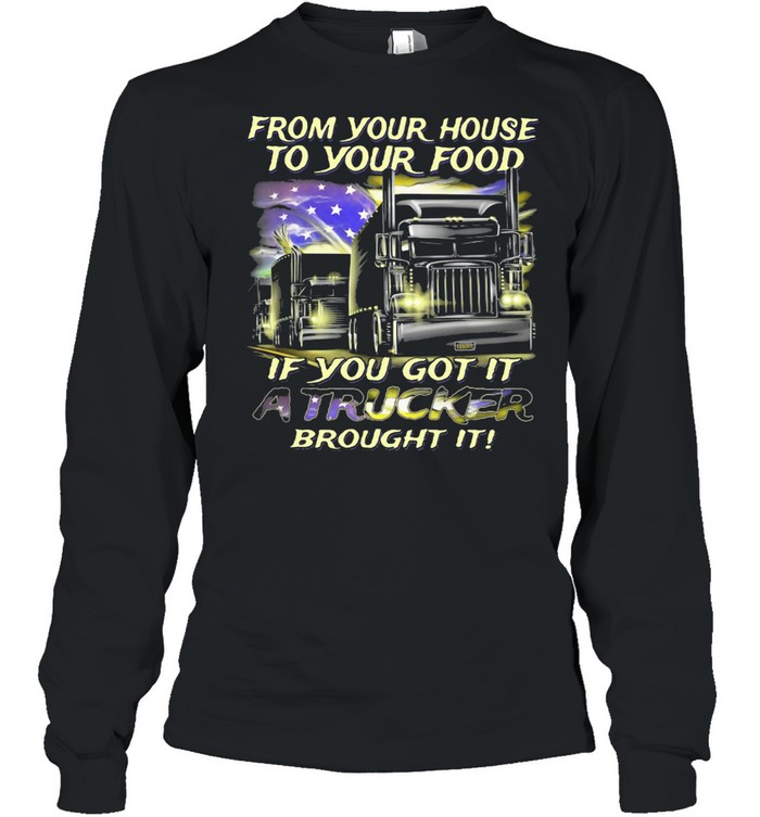 From Your House To Your Food If You Got It A Trucker Brought It American Flag shirt Long Sleeved T-shirt