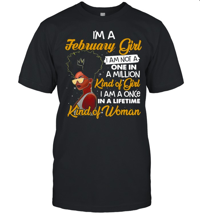 Girl I’m February Girl I Am Not A One In A Million Kind Of Girl I Am A One In A Lifetime Kind Of Woman shirt