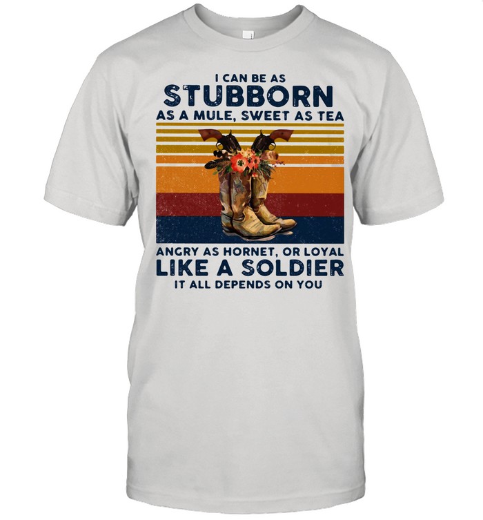 I Can Be A Stubborn As A Mule Sweet As A Tea Angry As Hornet Or Loyal Like A Soldier It All Depends On You Vintage shirt