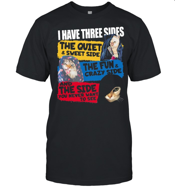 I Have Three Sides The Quiet Sweet Side The Fun Crazy Side And The Side You Never Want To See Cats shirt