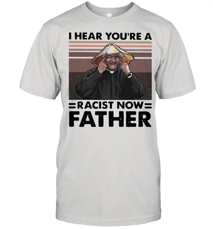 I Hear You’re A Racist Now Father Vintage shirt