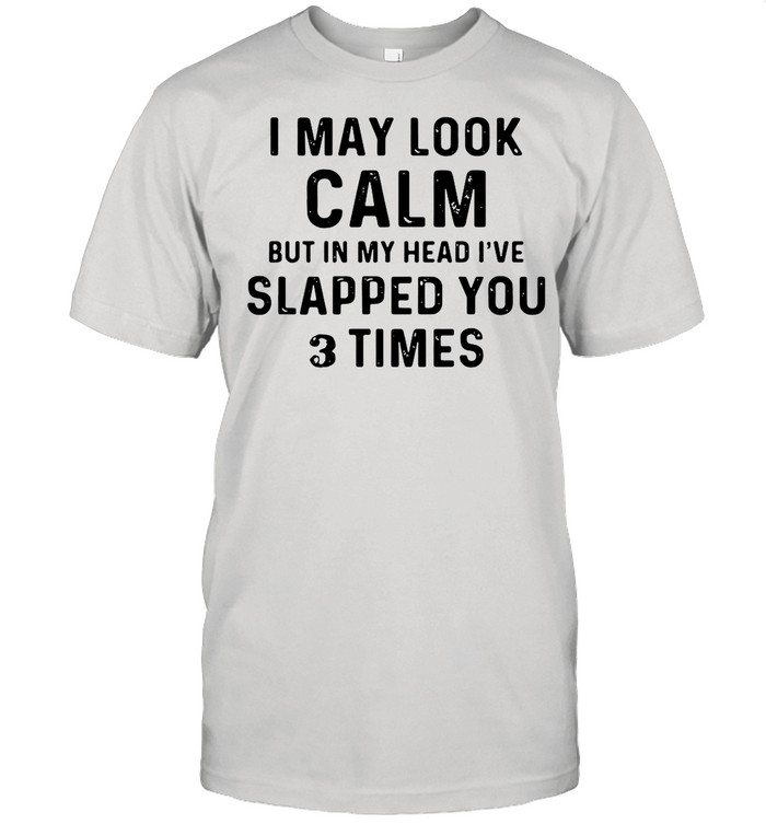 I May Look Calm But In My Head I’ve Slapped You And Times shirt
