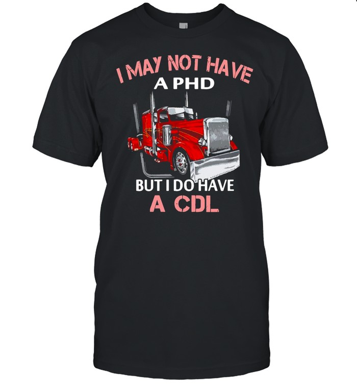 I May Not Have A Phd But I Do Have A CDL shirt