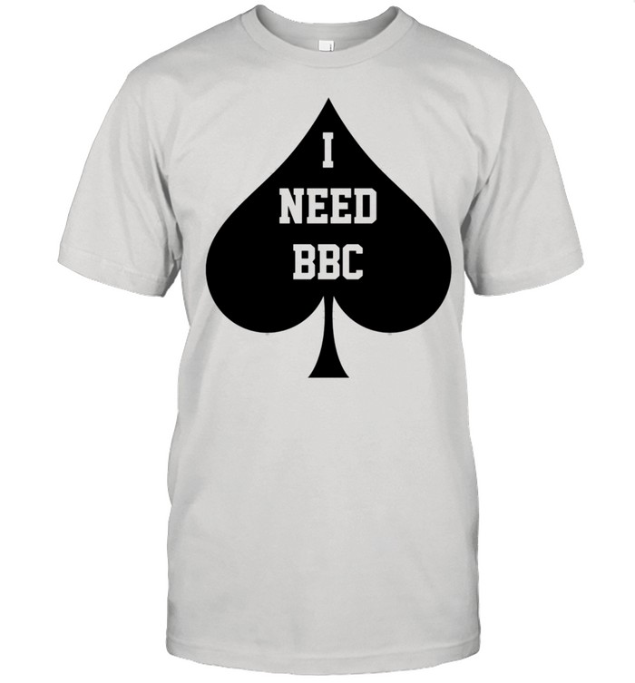 I Need BBC Queen Of Spades shirt