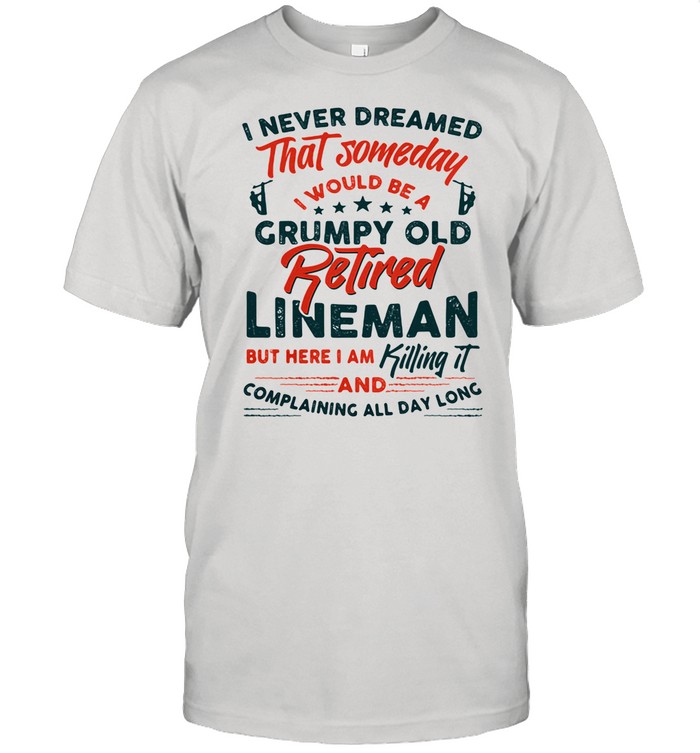 I Never reamed That Someday I Would Be A Grumpy Old Retired Lineman But Here I Am Killing It And Complaining All Day Long shirt