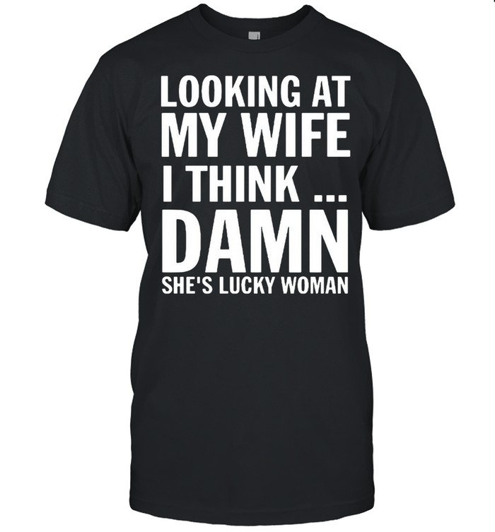 Looking At My Wife I Think Damn She’s Lucky Woman shirt Classic Men's T-shirt