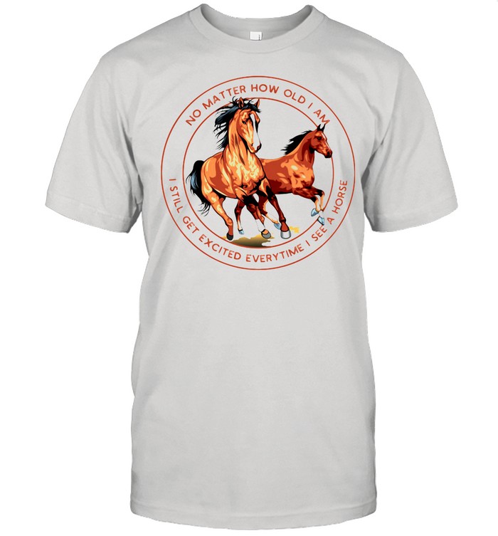 No Matter How Old I Am I Still Get Excited Everytime I See A Horse shirt