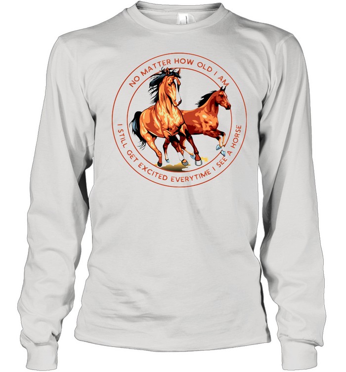 No Matter How Old I Am I Still Get Excited Everytime I See A Horse shirt Long Sleeved T-shirt