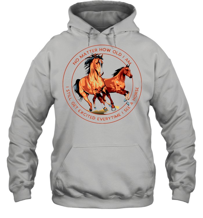 No Matter How Old I Am I Still Get Excited Everytime I See A Horse shirt Unisex Hoodie