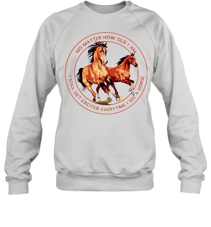 No Matter How Old I Am I Still Get Excited Everytime I See A Horse shirt Unisex Sweatshirt