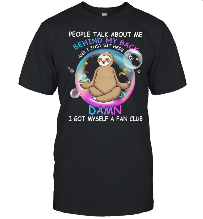 People Talk About Me Behind My Back And I Just Sit Here Like Damn I Got Myself A Fan Club Sloth shirt