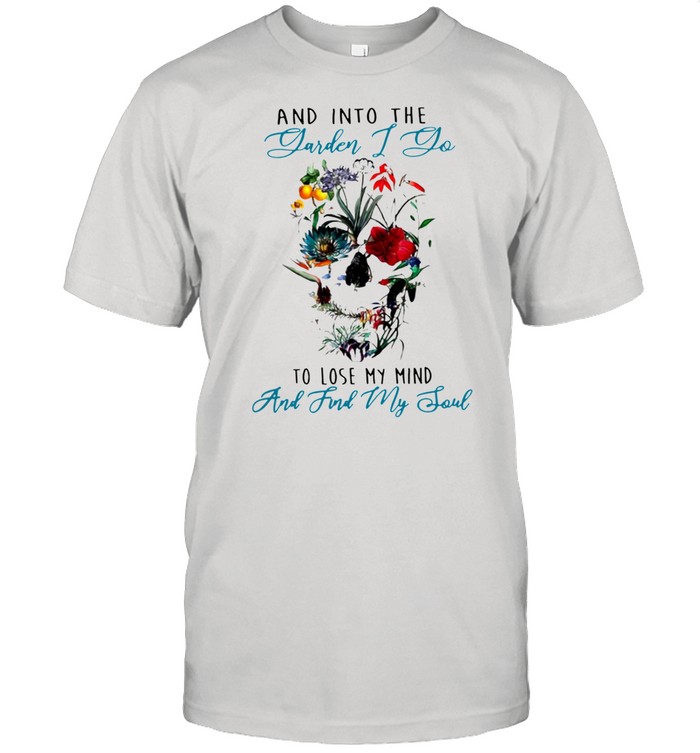 Skull flower And into the Garden I go to lose my mind and find my soul shirt