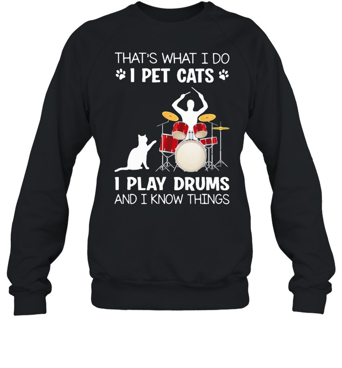 That's What I Do I Pet Cats I Play Drums And I Know Things shirt Unisex Sweatshirt