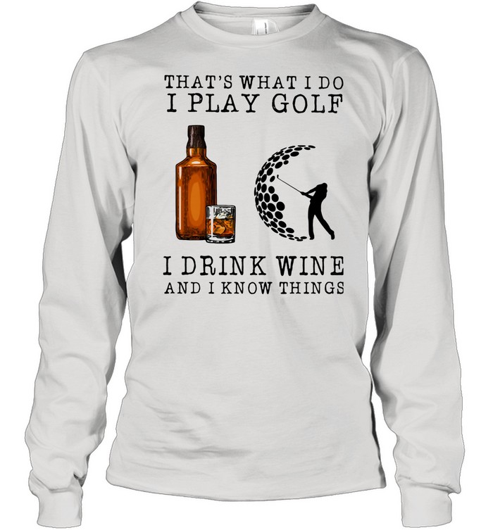 That's What I Do I Play Golf I Drink Wine And I Know Things shirt Long Sleeved T-shirt