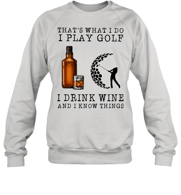 That's What I Do I Play Golf I Drink Wine And I Know Things shirt Unisex Sweatshirt