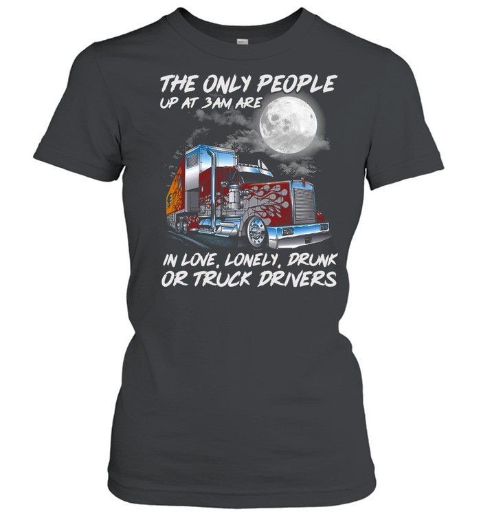 The Only People Up At 3Am Are In Love Lonely Drunk Or Truck Drivers shirt Classic Women's T-shirt