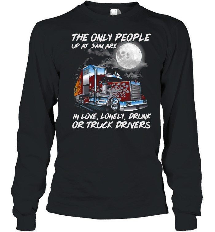 The Only People Up At 3Am Are In Love Lonely Drunk Or Truck Drivers shirt Long Sleeved T-shirt