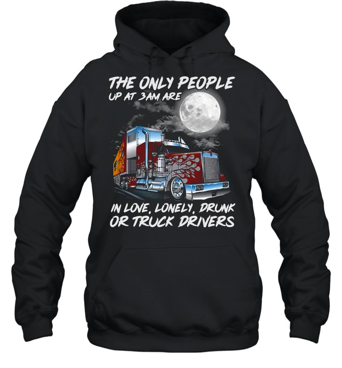 The Only People Up At 3Am Are In Love Lonely Drunk Or Truck Drivers shirt Unisex Hoodie