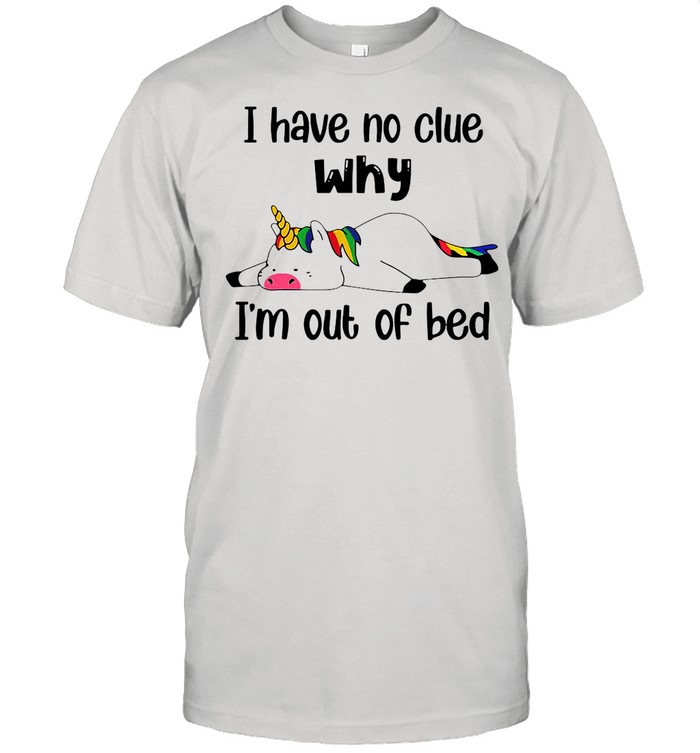 Unicorns I Have No Clue Why I’m Out Of Bed shirt