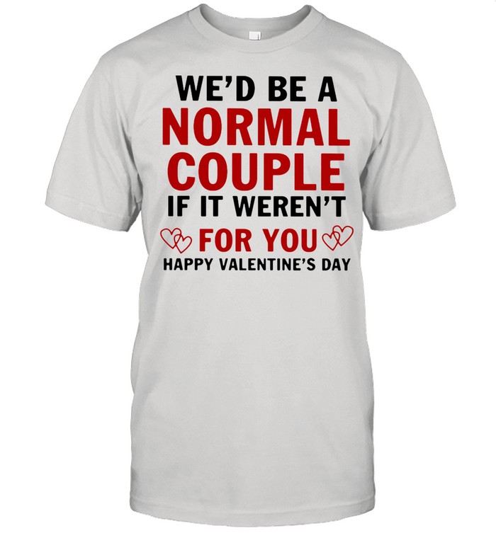 We’d Be A Normal Couple If It Weren’t For You Happy Valentine’s Day Heart shirt