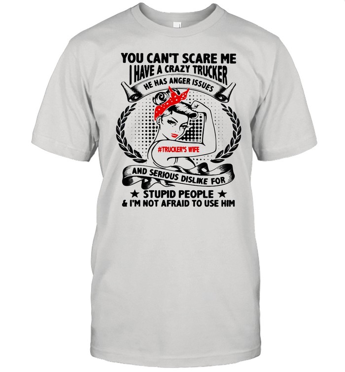 You Can’t Scare Me I Have A Crazy Trucker And Serious Dislike For Stupid People I’m Not Afraid To Use Him Women shirt