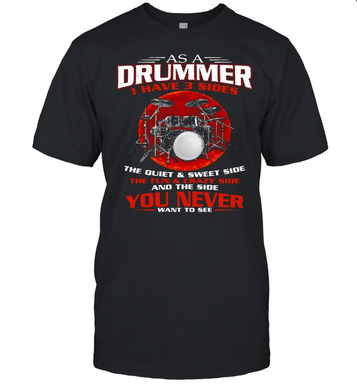 As A Drummer I Have 3 Sides The Quiet And Sweet Side The Fun And Crazy Side shirt