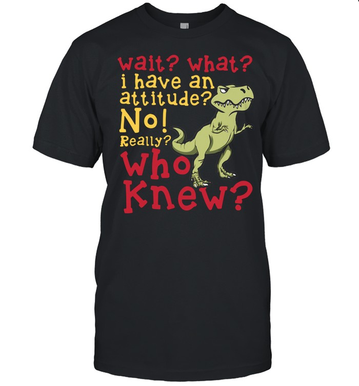 Dinosaur Wait What I Have An Attitude No Really Who Knew shirt Classic Men's T-shirt