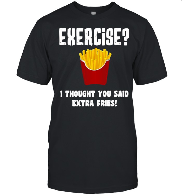 Exercise I Thought You Said Extra Fries shirt