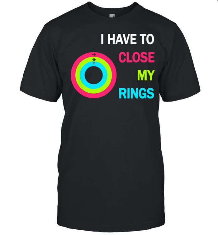 I Have To Close My Rings shirt