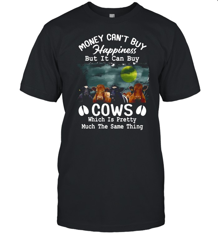 Money Can’t Buy Happiness But It Can Buy Cows Which It Pretty Much The Same Thing shirt