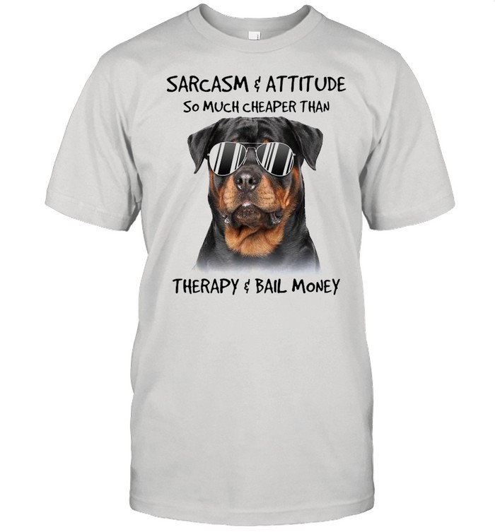 Rottweiler Sarcasm And Attitude So Much Cheaper Than Therapy And Bail Money shirt