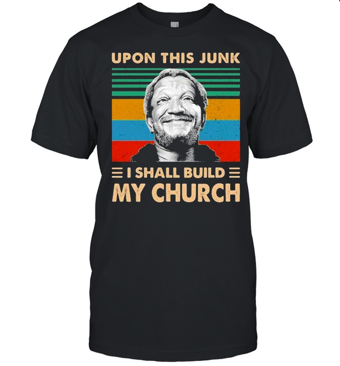 Upon This Junk I Shall Build My Church Sanford And Son shirt